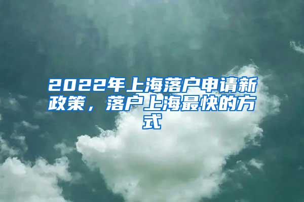 2022年上海落户申请新政策，落户上海最快的方式