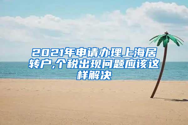 2021年申请办理上海居转户,个税出现问题应该这样解决