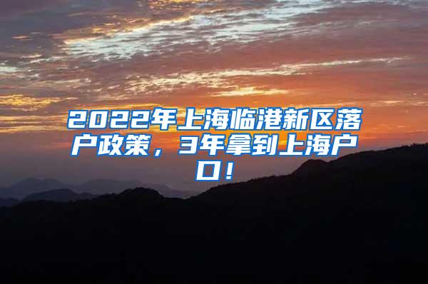 2022年上海临港新区落户政策，3年拿到上海户口！