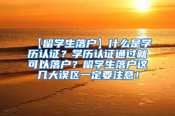 【留学生落户】什么是学历认证？学历认证通过就可以落户？留学生落户这几大误区一定要注意！