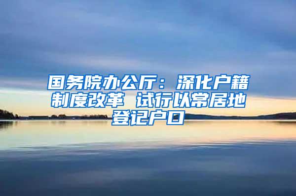 国务院办公厅：深化户籍制度改革 试行以常居地登记户口