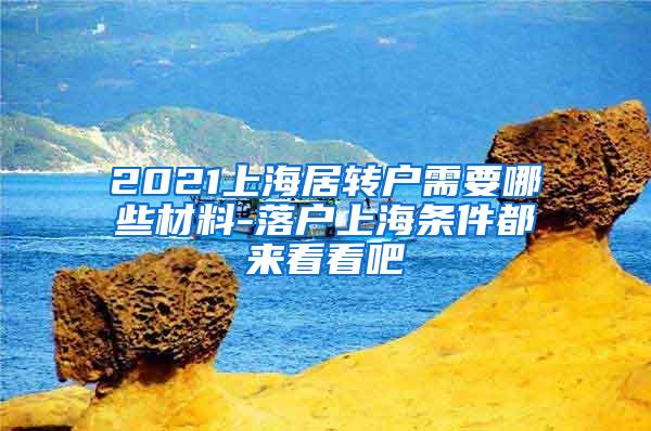 2021上海居转户需要哪些材料-落户上海条件都来看看吧