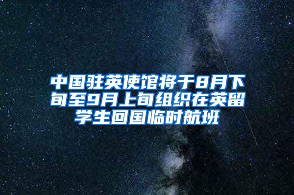 中国驻英使馆将于8月下旬至9月上旬组织在英留学生回国临时航班