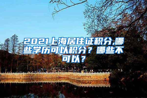 2021上海居住证积分,哪些学历可以积分？哪些不可以？