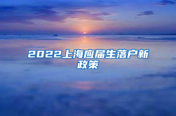 2022上海应届生落户新政策