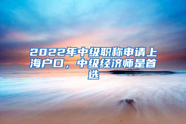 2022年中级职称申请上海户口，中级经济师是首选