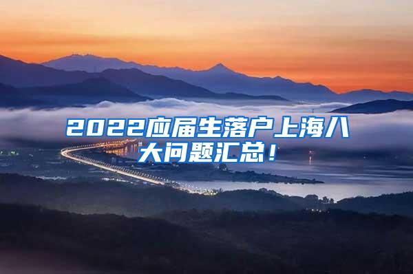 2022应届生落户上海八大问题汇总！