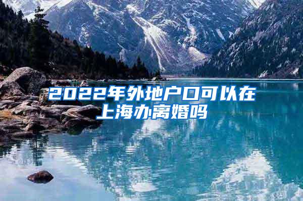 2022年外地户口可以在上海办离婚吗