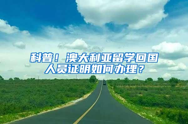 科普！澳大利亚留学回国人员证明如何办理？