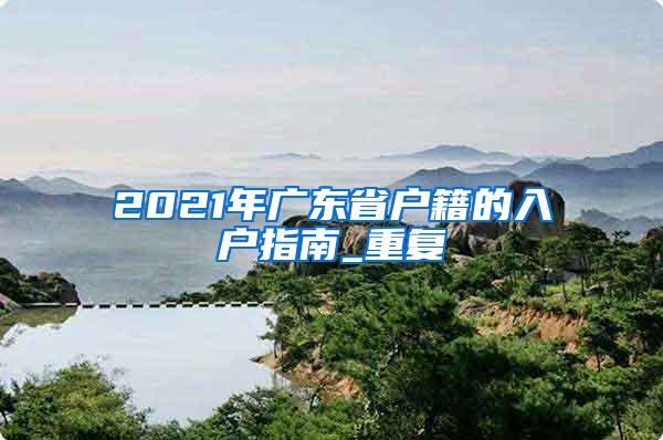 2021年广东省户籍的入户指南_重复