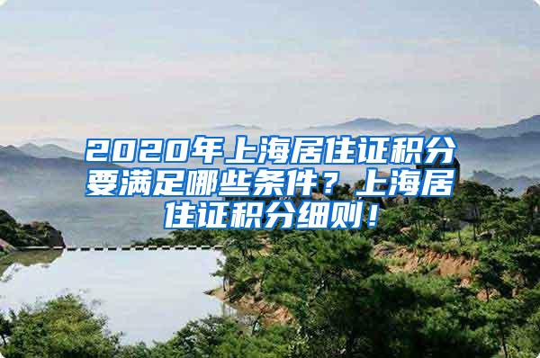 2020年上海居住证积分要满足哪些条件？上海居住证积分细则！