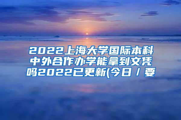 2022上海大学国际本科中外合作办学能拿到文凭吗2022已更新(今日／要