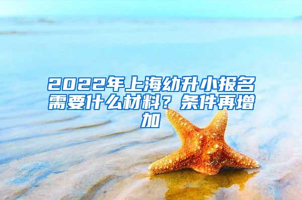 2022年上海幼升小报名需要什么材料？条件再增加