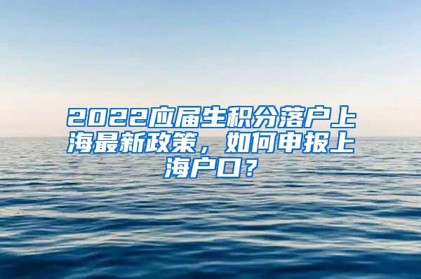 2022应届生积分落户上海最新政策，如何申报上海户口？