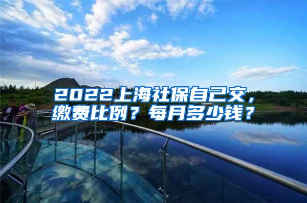 2022上海社保自己交，缴费比例？每月多少钱？