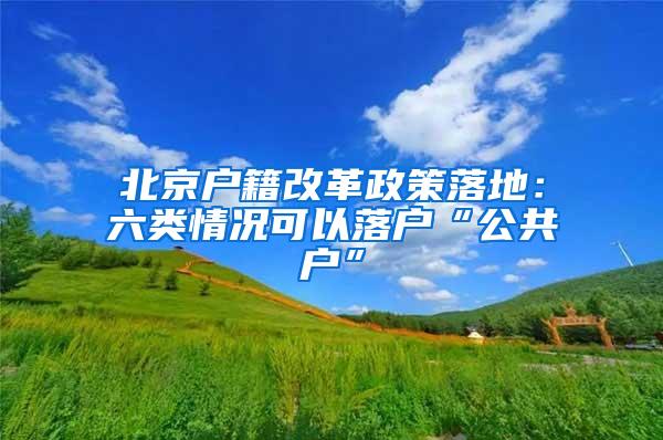 北京户籍改革政策落地：六类情况可以落户“公共户”