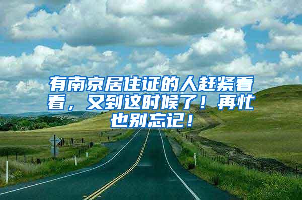 有南京居住证的人赶紧看看，又到这时候了！再忙也别忘记！