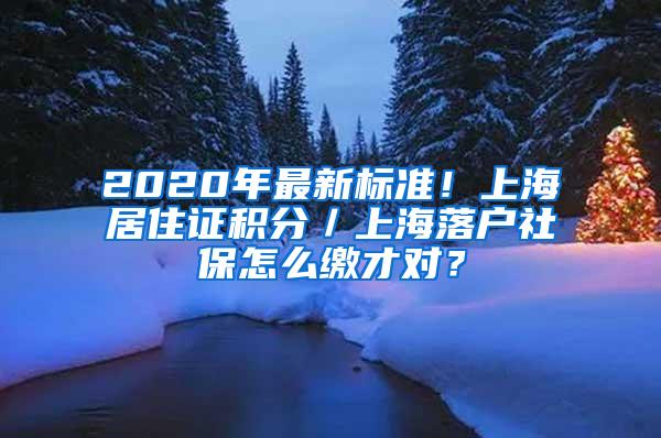 2020年最新标准！上海居住证积分／上海落户社保怎么缴才对？