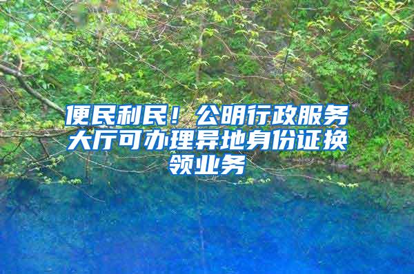 便民利民！公明行政服务大厅可办理异地身份证换领业务