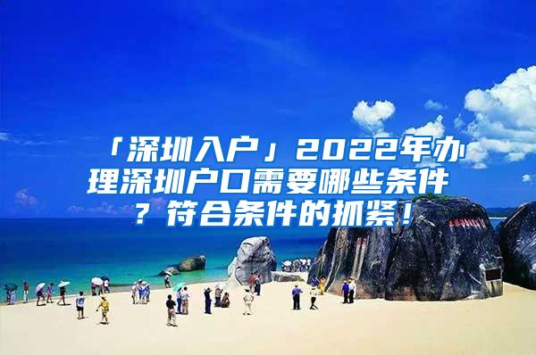 「深圳入户」2022年办理深圳户口需要哪些条件？符合条件的抓紧！