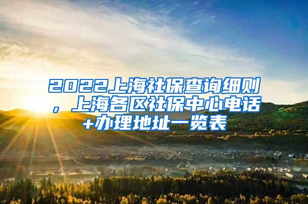 2022上海社保查询细则，上海各区社保中心电话+办理地址一览表