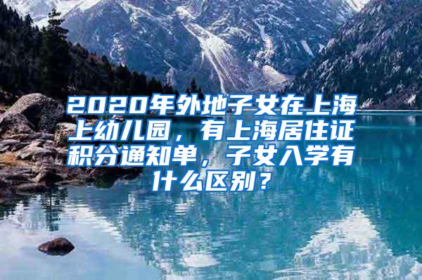 2020年外地子女在上海上幼儿园，有上海居住证积分通知单，子女入学有什么区别？