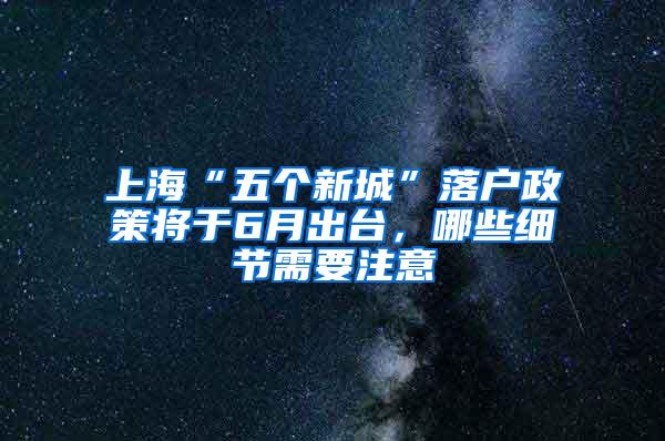 上海“五个新城”落户政策将于6月出台，哪些细节需要注意