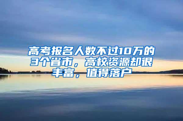 高考报名人数不过10万的3个省市，高校资源却很丰富，值得落户