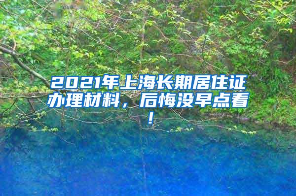 2021年上海长期居住证办理材料，后悔没早点看！