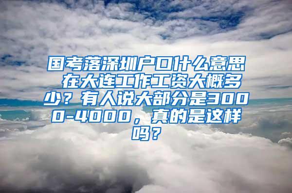 国考落深圳户口什么意思 在大连工作工资大概多少？有人说大部分是3000-4000，真的是这样吗？