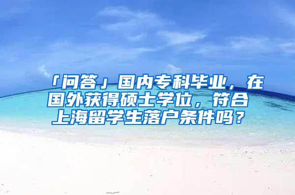 「问答」国内专科毕业，在国外获得硕士学位，符合上海留学生落户条件吗？