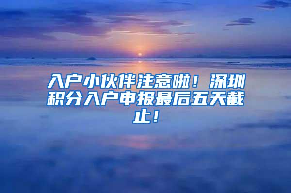 入户小伙伴注意啦！深圳积分入户申报最后五天截止！