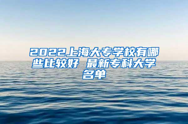 2022上海大专学校有哪些比较好 最新专科大学名单