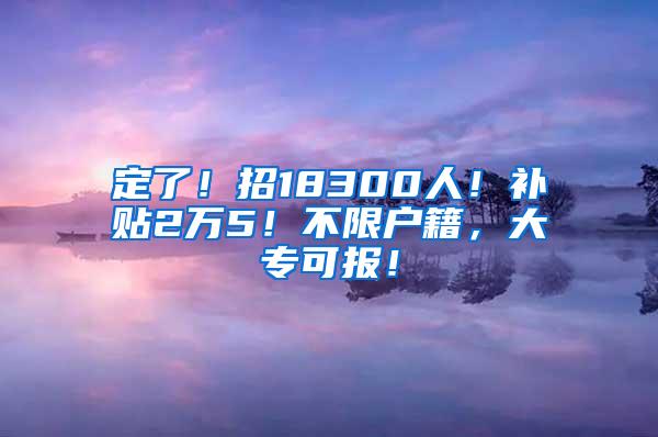 定了！招18300人！补贴2万5！不限户籍，大专可报！