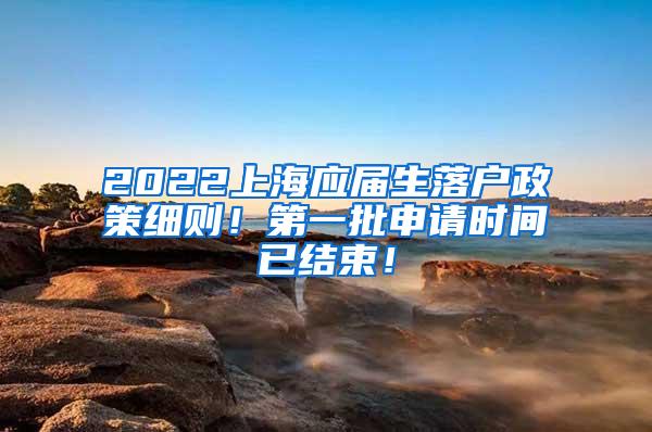 2022上海应届生落户政策细则！第一批申请时间已结束！