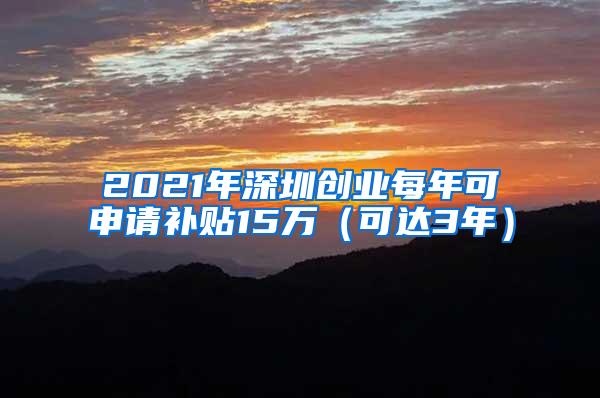 2021年深圳创业每年可申请补贴15万（可达3年）