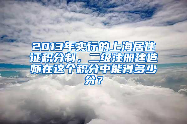 2013年实行的上海居住证积分制，二级注册建造师在这个积分中能得多少分？