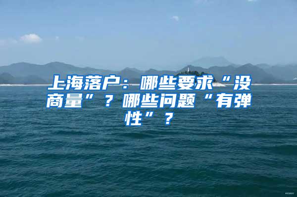 上海落户：哪些要求“没商量”？哪些问题“有弹性”？