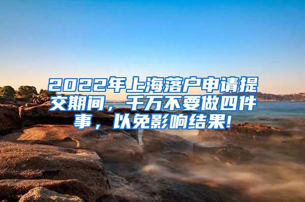 2022年上海落户申请提交期间，千万不要做四件事，以免影响结果!