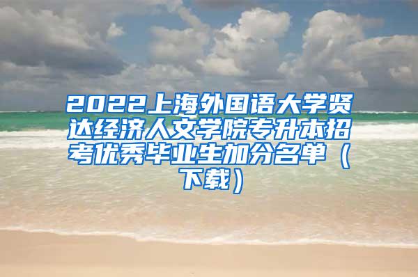 2022上海外国语大学贤达经济人文学院专升本招考优秀毕业生加分名单（下载）