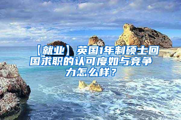 【就业】英国1年制硕士回国求职的认可度如与竞争力怎么样？