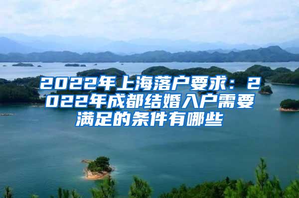 2022年上海落户要求：2022年成都结婚入户需要满足的条件有哪些