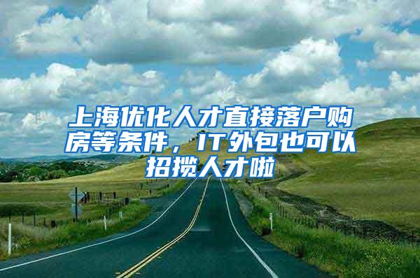 上海优化人才直接落户购房等条件，IT外包也可以招揽人才啦