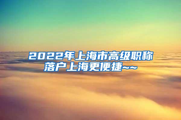 2022年上海市高级职称落户上海更便捷~~