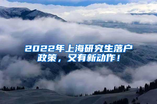 2022年上海研究生落户政策，又有新动作！