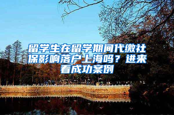 留学生在留学期间代缴社保影响落户上海吗？进来看成功案例→