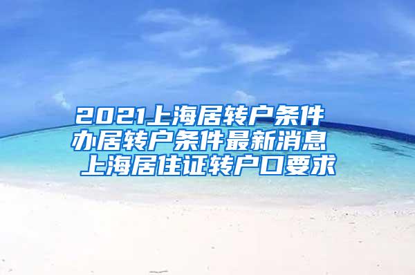 2021上海居转户条件 办居转户条件最新消息 上海居住证转户口要求