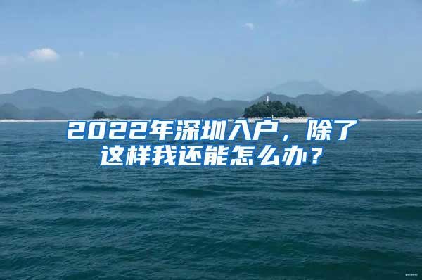 2022年深圳入户，除了这样我还能怎么办？