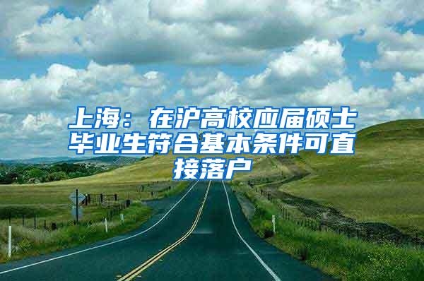上海：在沪高校应届硕士毕业生符合基本条件可直接落户