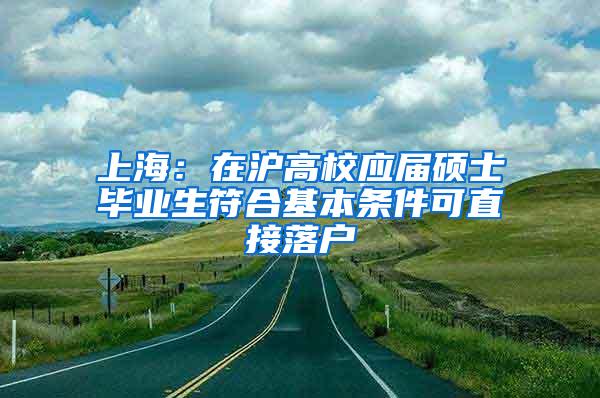 上海：在沪高校应届硕士毕业生符合基本条件可直接落户